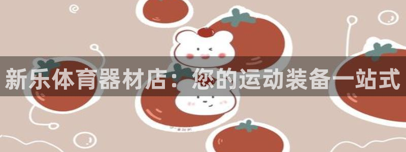 富联娱乐平台怎么样啊:新乐体育器材店:您的运动装备一站式