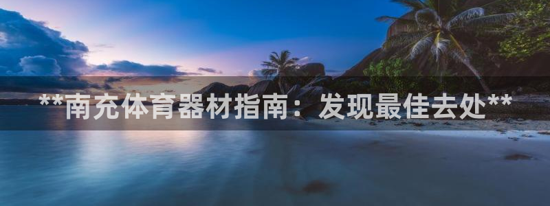富联平台登录网址是多少:**南充体育器材指南:发现最佳去处*